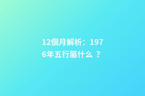 12個月解析：1976年五行屬什么？